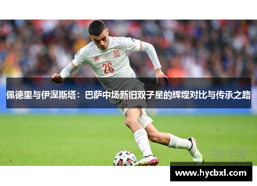 佩德里与伊涅斯塔：巴萨中场新旧双子星的辉煌对比与传承之路