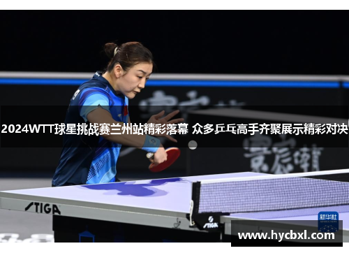 2024WTT球星挑战赛兰州站精彩落幕 众多乒乓高手齐聚展示精彩对决