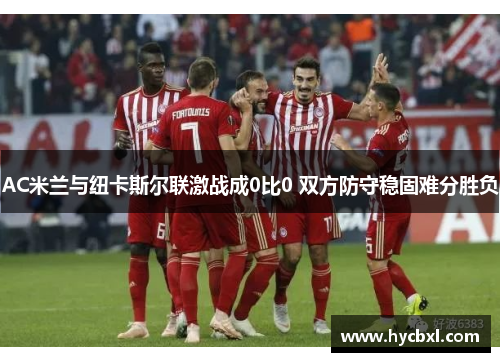 AC米兰与纽卡斯尔联激战成0比0 双方防守稳固难分胜负