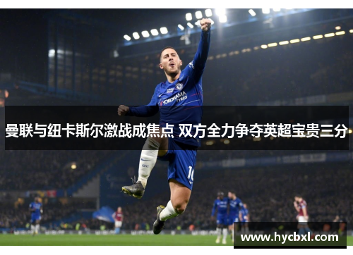 曼联与纽卡斯尔激战成焦点 双方全力争夺英超宝贵三分