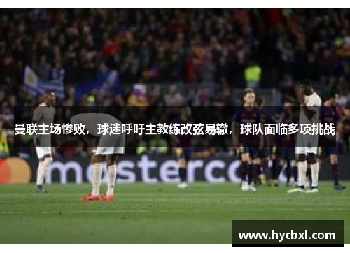 曼联主场惨败，球迷呼吁主教练改弦易辙，球队面临多项挑战