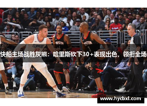 快船主场战胜灰熊：哈里斯砍下30+表现出色，领衔全场