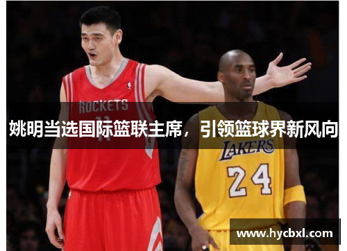 姚明当选国际篮联主席，引领篮球界新风向