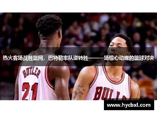 热火客场战胜篮网，巴特勒率队逆转胜——一场惊心动魄的篮球对决