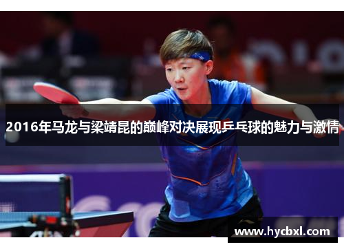 2016年马龙与梁靖昆的巅峰对决展现乒乓球的魅力与激情