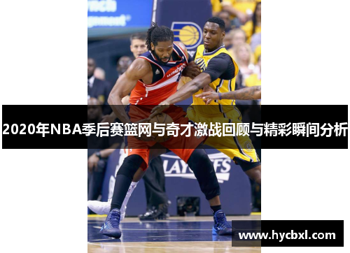 2020年NBA季后赛篮网与奇才激战回顾与精彩瞬间分析