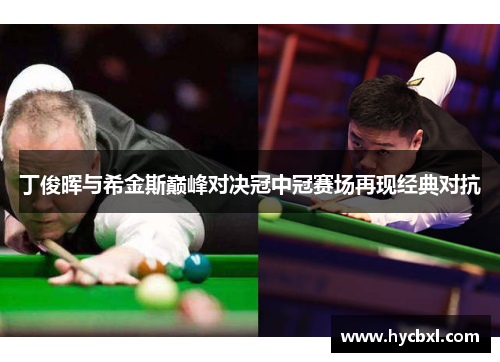 丁俊晖与希金斯巅峰对决冠中冠赛场再现经典对抗