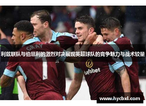 利兹联队与伯恩利的激烈对决展现英超球队的竞争魅力与战术较量
