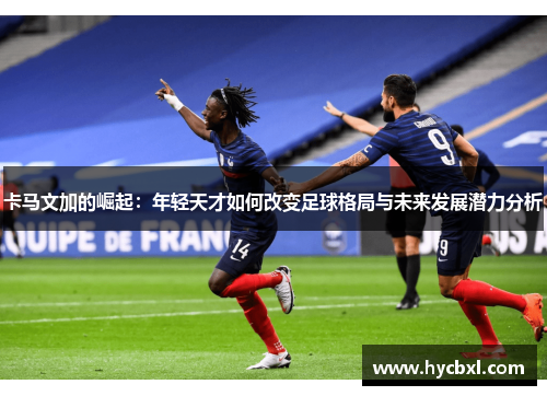 卡马文加的崛起：年轻天才如何改变足球格局与未来发展潜力分析