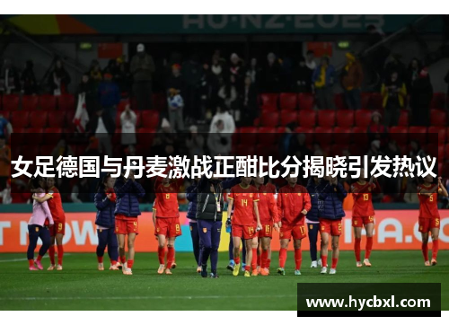 女足德国与丹麦激战正酣比分揭晓引发热议