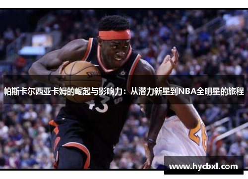帕斯卡尔西亚卡姆的崛起与影响力：从潜力新星到NBA全明星的旅程