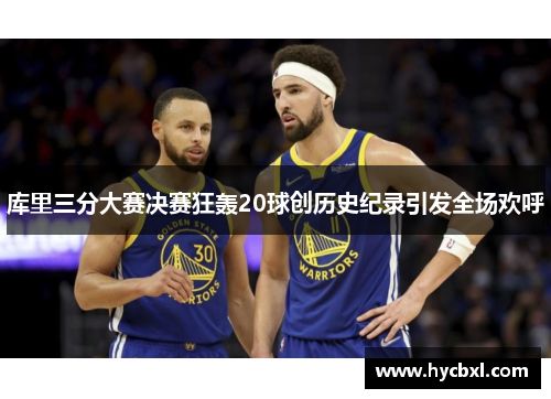 库里三分大赛决赛狂轰20球创历史纪录引发全场欢呼