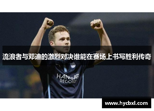 流浪者与邓迪的激烈对决谁能在赛场上书写胜利传奇