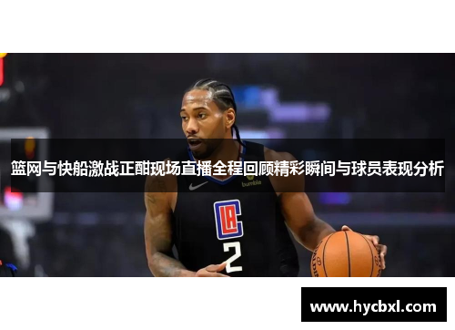 篮网与快船激战正酣现场直播全程回顾精彩瞬间与球员表现分析