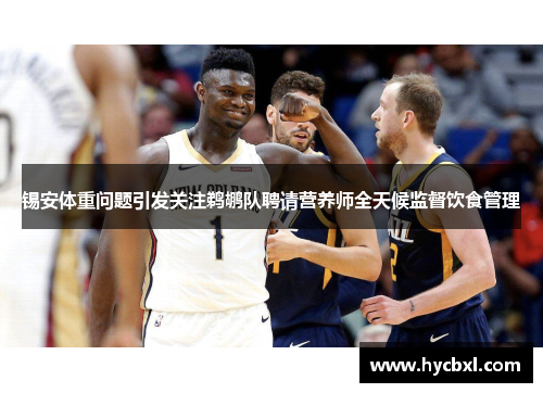 锡安体重问题引发关注鹈鹕队聘请营养师全天候监督饮食管理