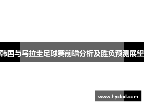 韩国与乌拉圭足球赛前瞻分析及胜负预测展望