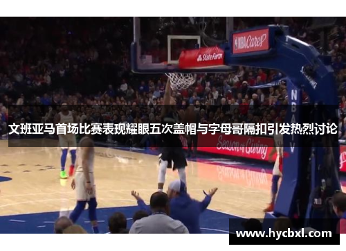 文班亚马首场比赛表现耀眼五次盖帽与字母哥隔扣引发热烈讨论