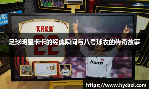 足球明星卡卡的经典瞬间与八号球衣的传奇故事